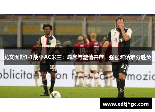 尤文图斯1-1战平AC米兰：悬念与激情并存，强强对话难分胜负