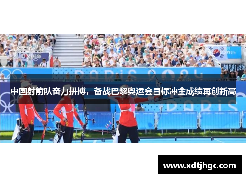 中国射箭队奋力拼搏，备战巴黎奥运会目标冲金成绩再创新高