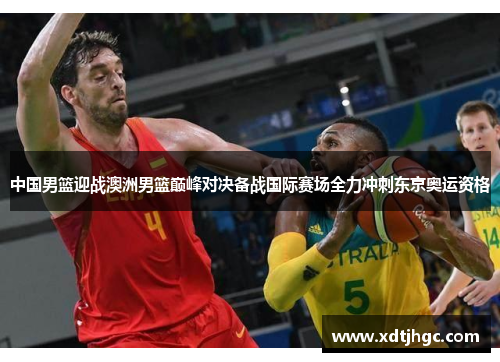 中国男篮迎战澳洲男篮巅峰对决备战国际赛场全力冲刺东京奥运资格