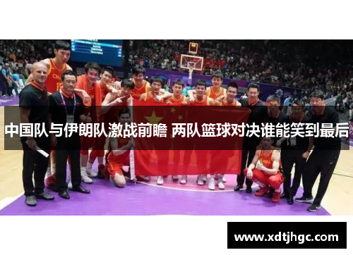 中国队与伊朗队激战前瞻 两队篮球对决谁能笑到最后