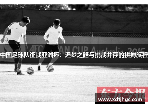 中国足球队征战亚洲杯：追梦之路与挑战并存的拼搏旅程