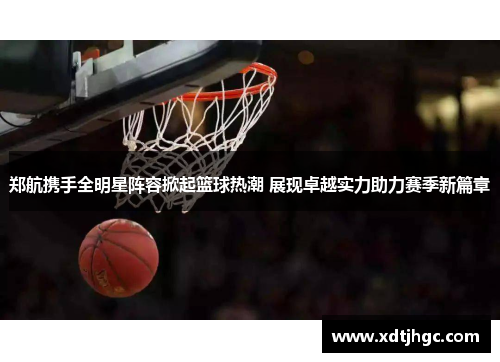 郑航携手全明星阵容掀起篮球热潮 展现卓越实力助力赛季新篇章
